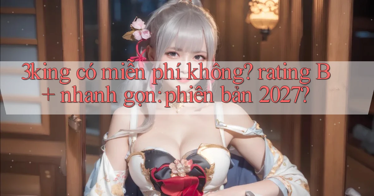 3king có miễn phí không rating B  nhanh gọn phiên bản 2027