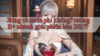 3king có miễn phí không rating B  nhanh gọn phiên bản 2027