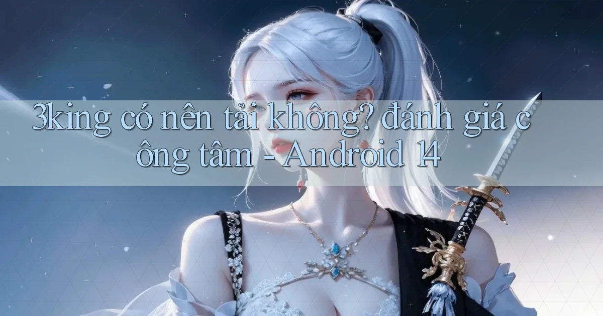 3king có nên tải không đánh giá công tâm   Android 14