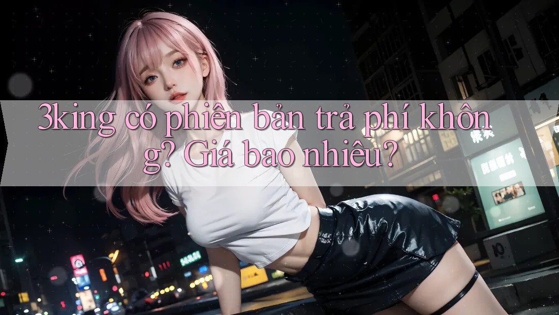 3king có phiên bản trả phí không? Giá bao nhiêu?
