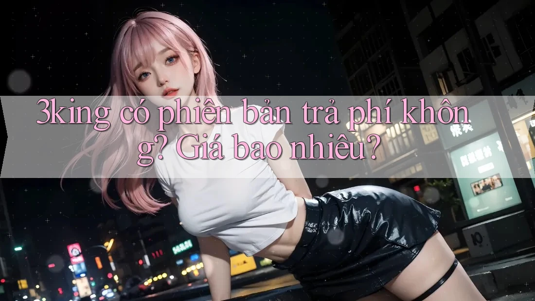 3king có phiên bản trả phí không? Giá bao nhiêu?