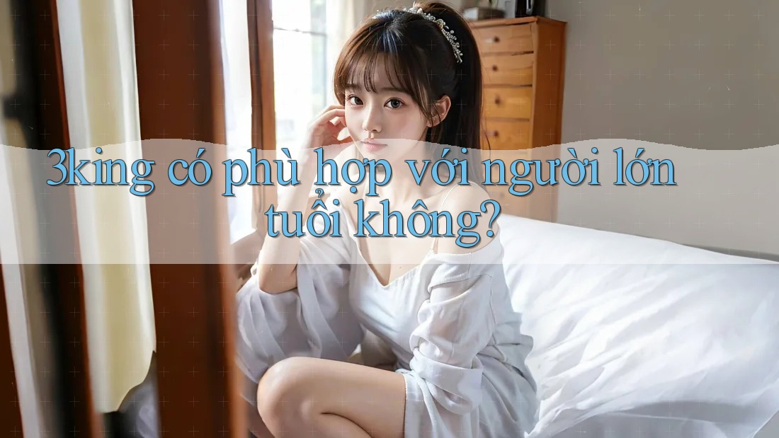 3king có phù hợp với người lớn tuổi không? 3king có phù hợp với người lớn tuổi không?