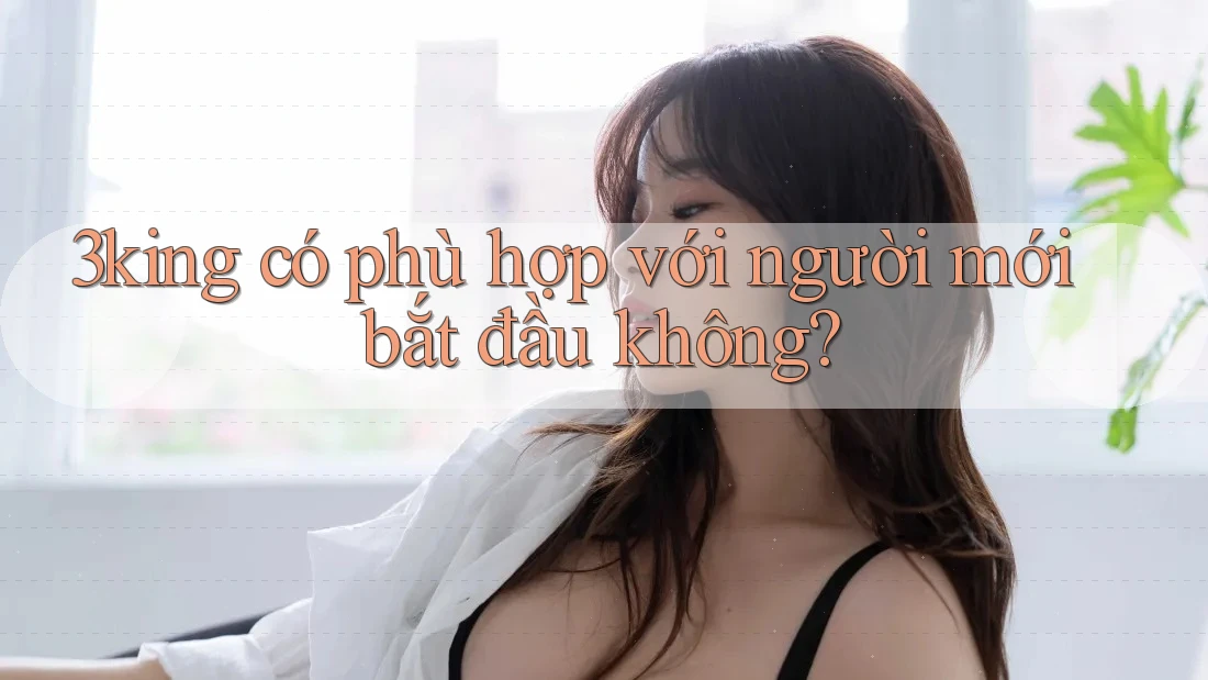 3king có phù hợp với người mới bắt đầu không? 3king có phù hợp với người mới bắt đầu không?
