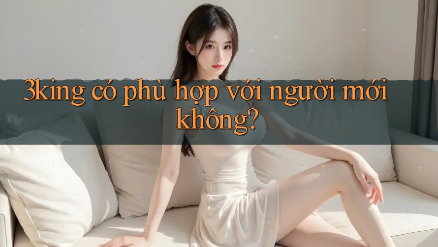 3king có phù hợp với người mới không? 3king có phù hợp với người mới không?