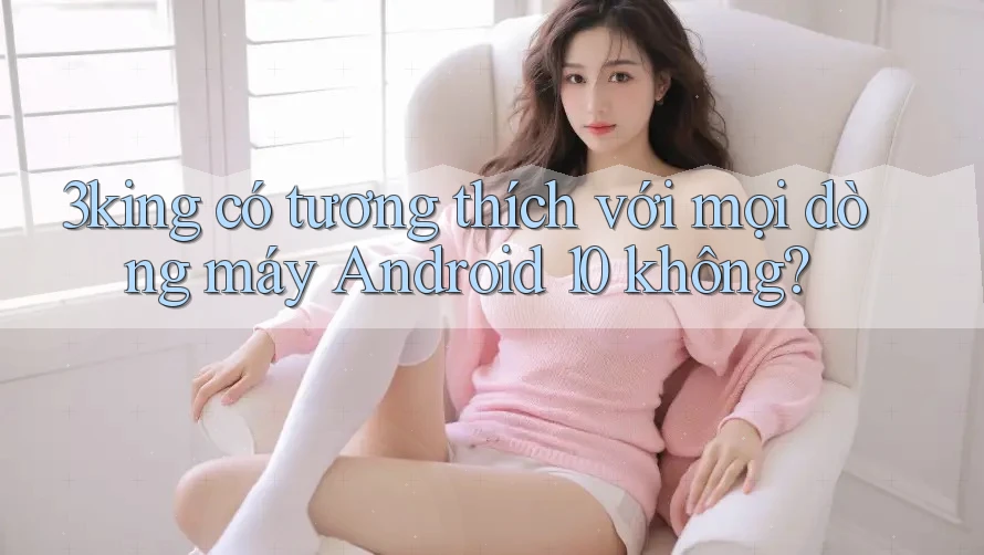 3king có tương thích với mọi dòng máy Android 10 không? 3king có tương thích với mọi dòng máy Android 10 không?