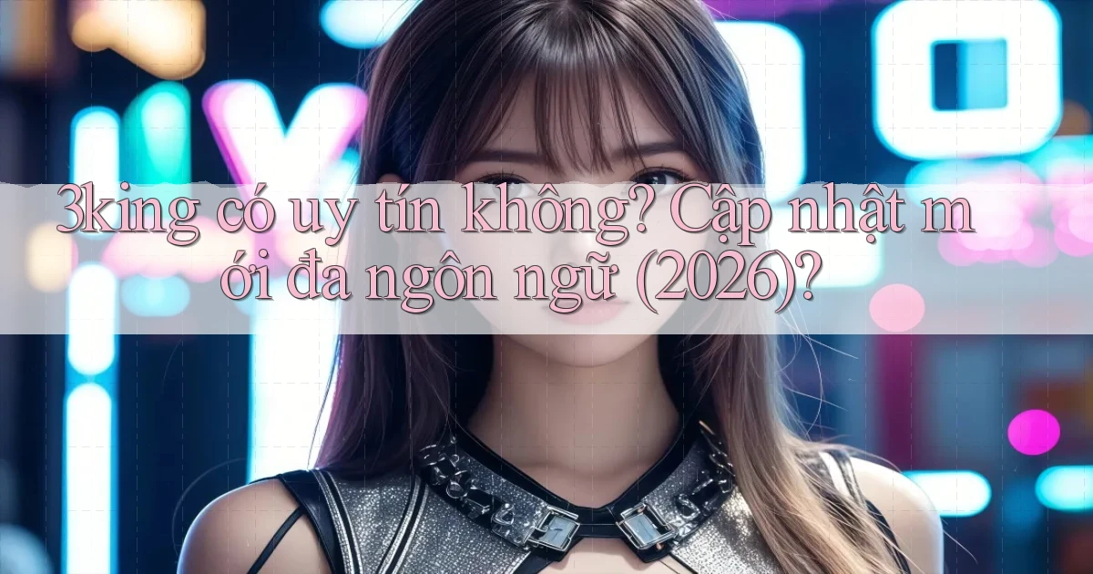 3king có uy tín không cập nhật mới đa ngôn ngữ (2026)