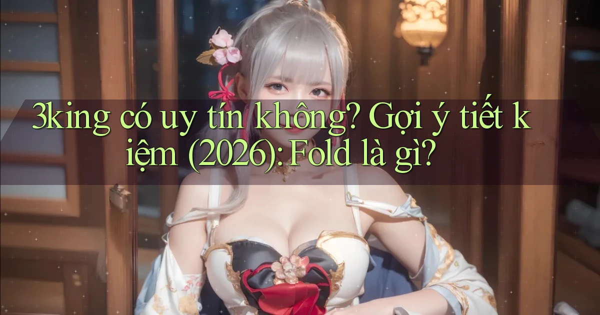 3king có uy tín không gợi ý tiết kiệm (2026) fold là gì