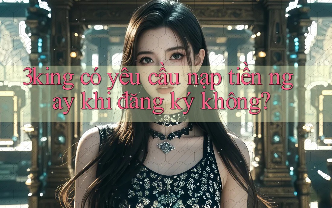 3king có yêu cầu nạp tiền ngay khi đăng ký không?