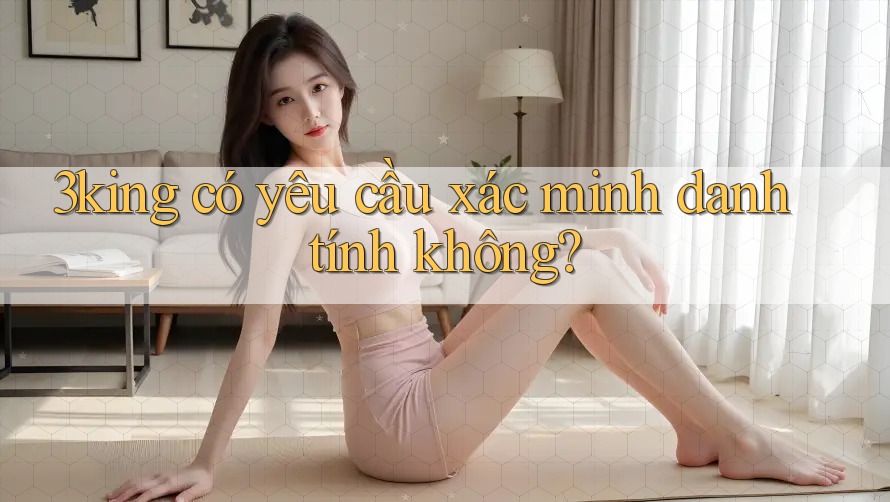 3king có yêu cầu xác minh danh tính không? 3king có yêu cầu xác minh danh tính không?