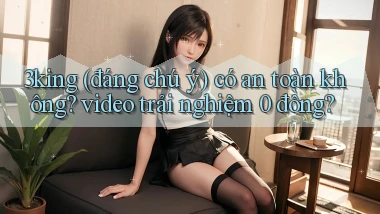 3king (đáng chú ý) có an toàn không video trải nghiệm 0 đồng