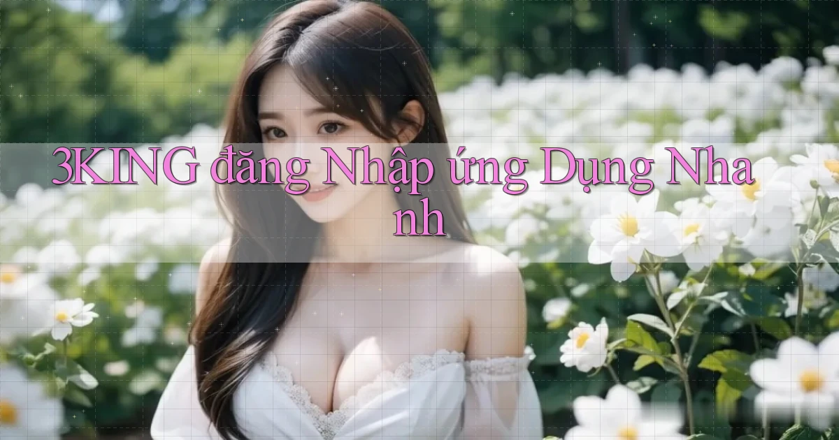 3king  đăng nhập ứng dụng nhanh