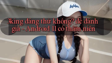 3king đáng thử không để đánh giá   Android 11 có thâm niên