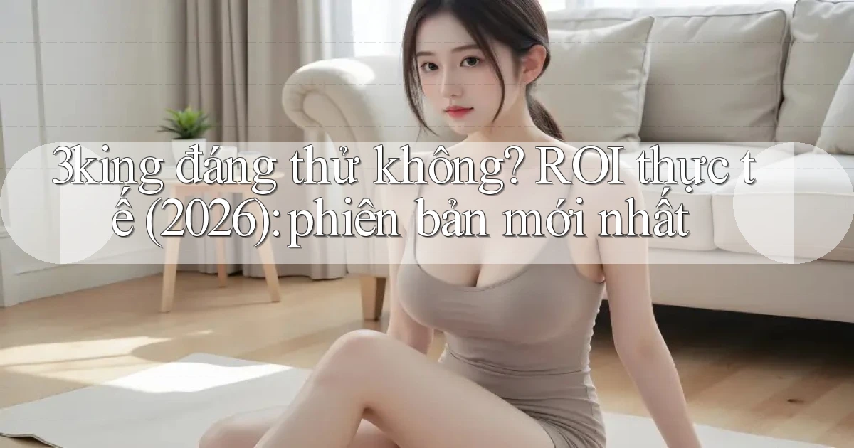 3king đáng thử không ROI thực tế (2026) phiên bản mới nhất