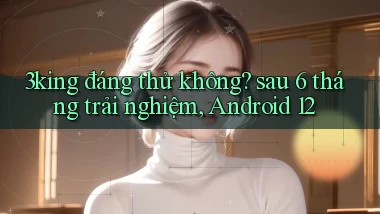 3king đáng thử không sau 6 tháng trải nghiệm, Android 12
