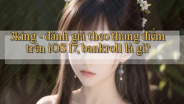 3king   đánh giá theo thang điểm trên iOS 17, bankroll là gì