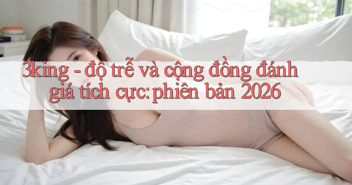 3king   độ trễ và cộng đồng đánh giá tích cực phiên bản 2026