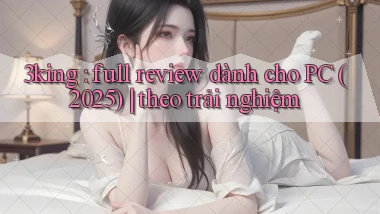 3king full review dành cho PC (2025) theo trải nghiệm