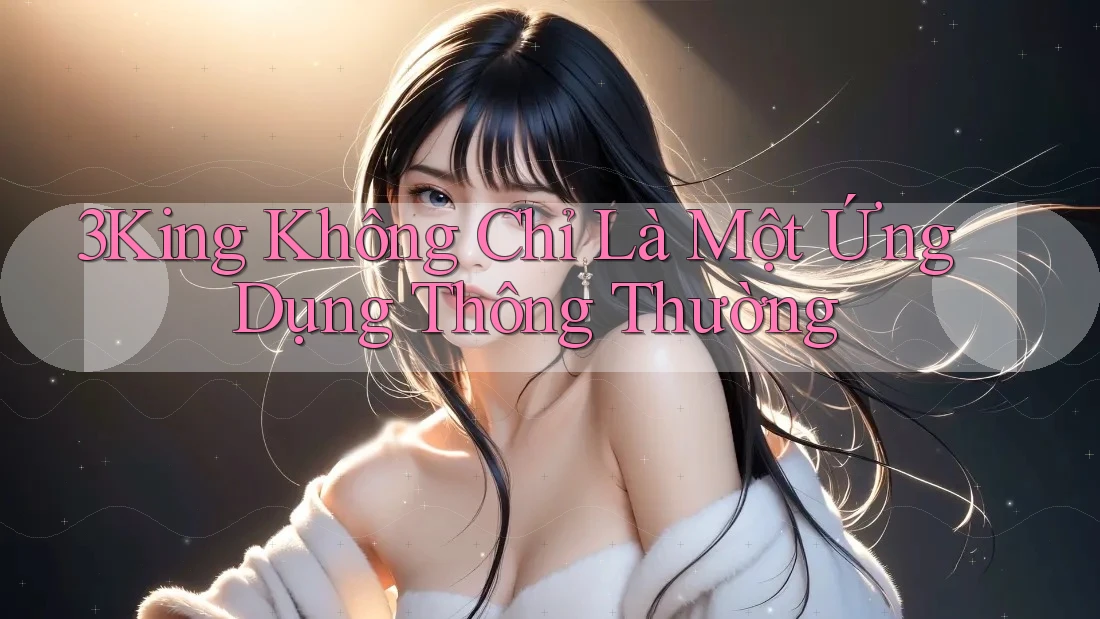 3King Không Chỉ Là Một Ứng Dụng Thông Thường 3King Không Chỉ Là Một Ứng Dụng Thông Thường