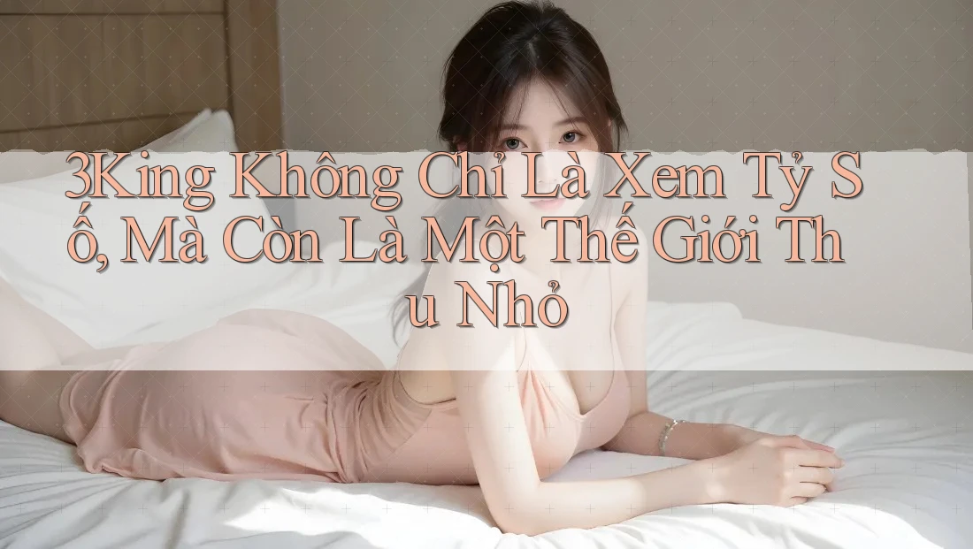 3King Không Chỉ Là Xem Tỷ Số, Mà Còn Là Một Thế Giới Thu Nhỏ