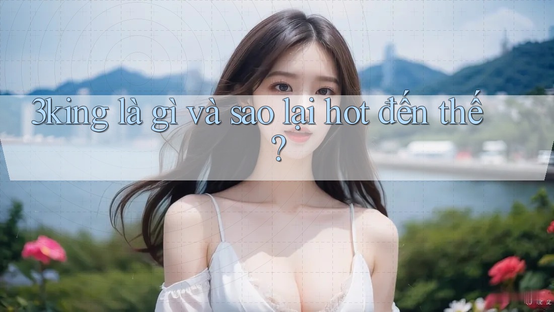 3king là gì và sao lại hot đến thế? 3king là gì và sao lại hot đến thế?
