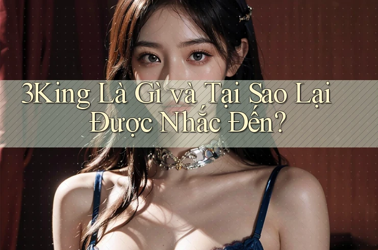 3King Là Gì và Tại Sao Lại Được Nhắc Đến?