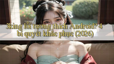 3king lỗi tương thích Android 4 bí quyết khắc phục (2026)