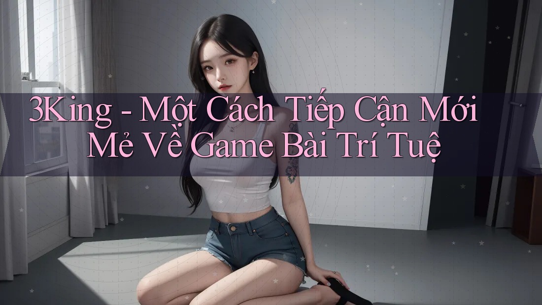 3King - Một Cách Tiếp Cận Mới Mẻ Về Game Bài Trí Tuệ 3King - Một Cách Tiếp Cận Mới Mẻ Về Game Bài Trí Tuệ