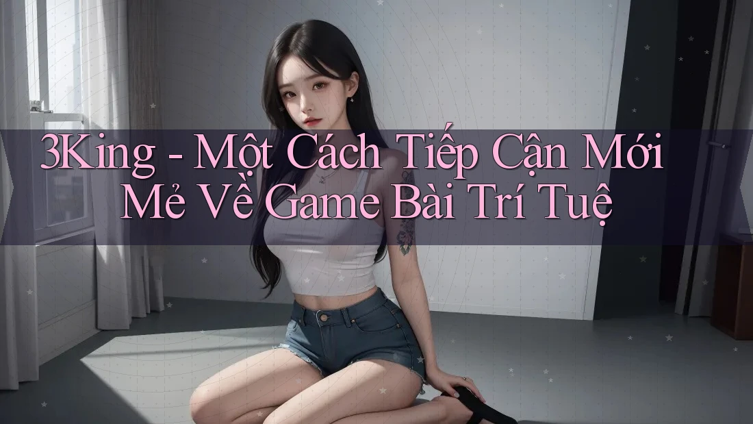 3King - Một Cách Tiếp Cận Mới Mẻ Về Game Bài Trí Tuệ