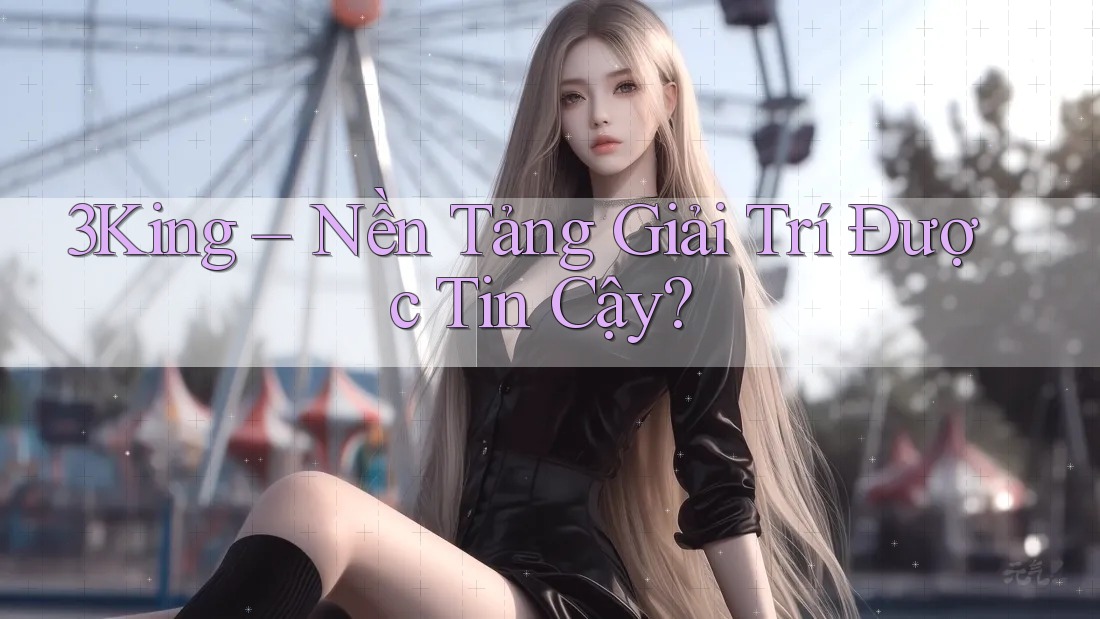 3King – Nền Tảng Giải Trí Được Tin Cậy? 3King – Nền Tảng Giải Trí Được Tin Cậy?
