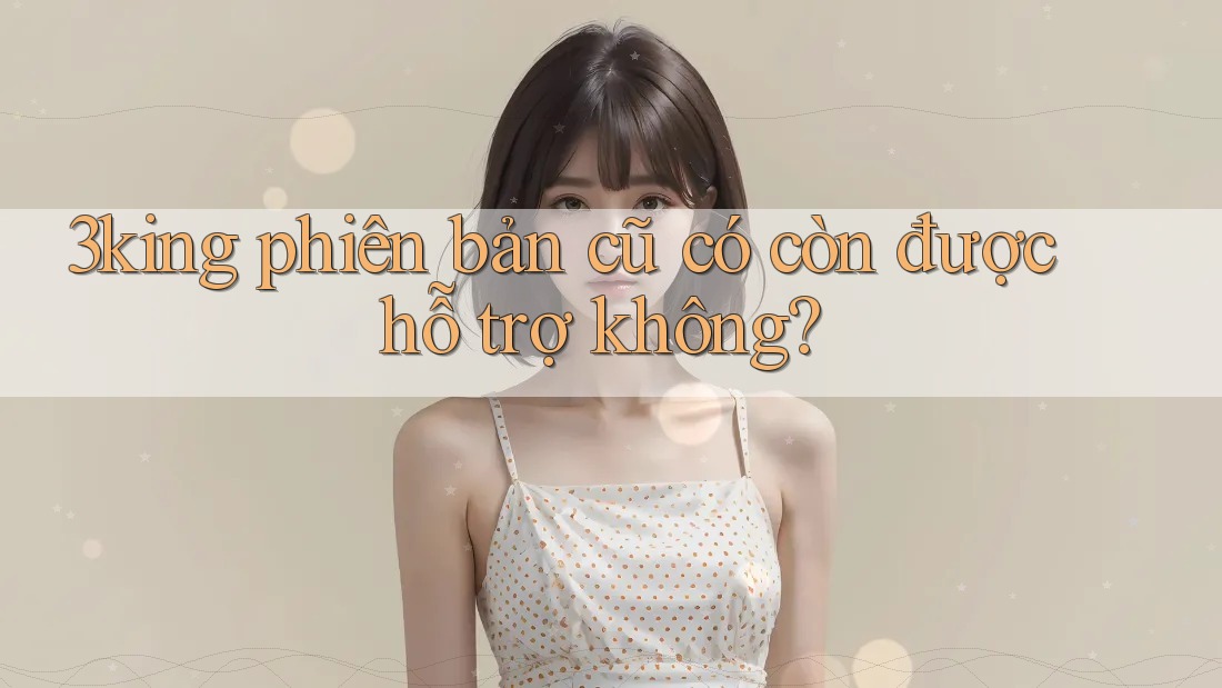 3king phiên bản cũ có còn được hỗ trợ không? 3king phiên bản cũ có còn được hỗ trợ không?