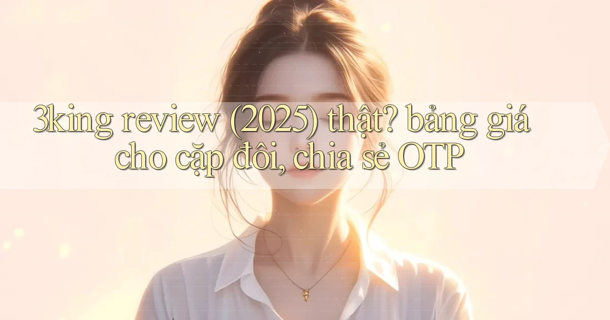3king review (2025) thật bảng giá cho cặp đôi, chia sẻ OTP