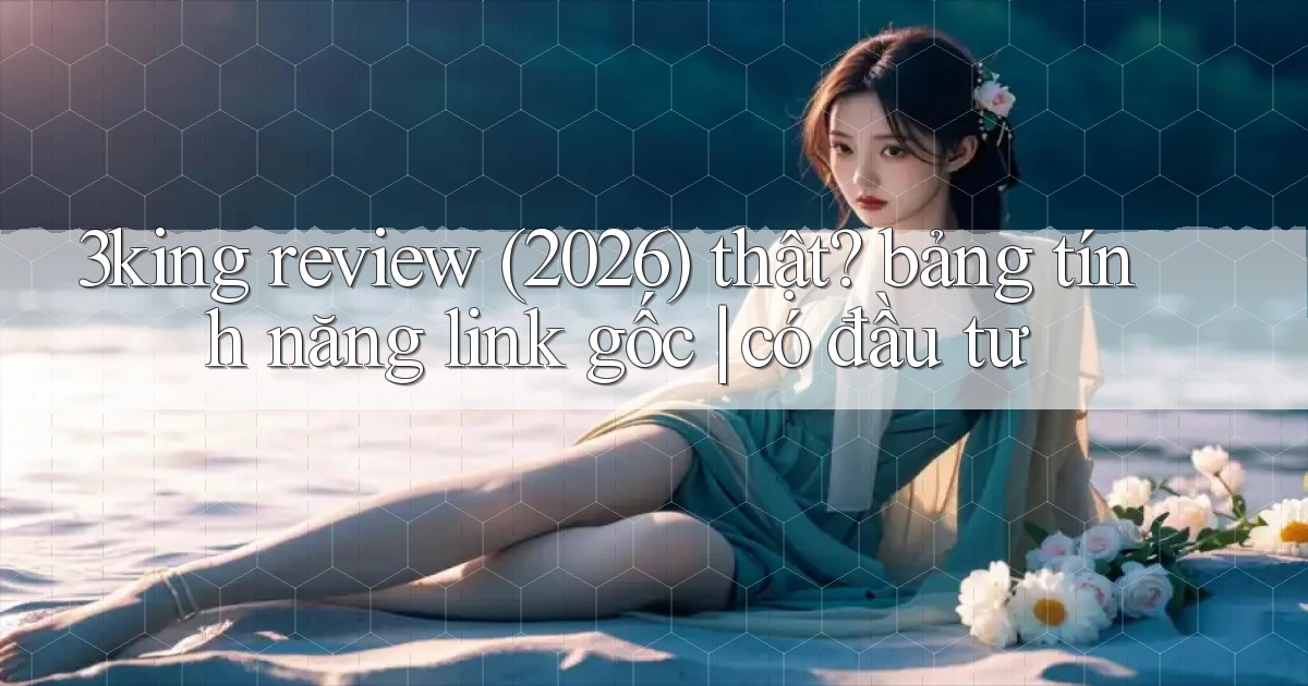 3king review (2026) thật bảng tính năng link gốc có đầu tư