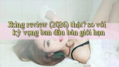 3king review (2026) thật so với kỳ vọng ban đầu bản giới hạn
