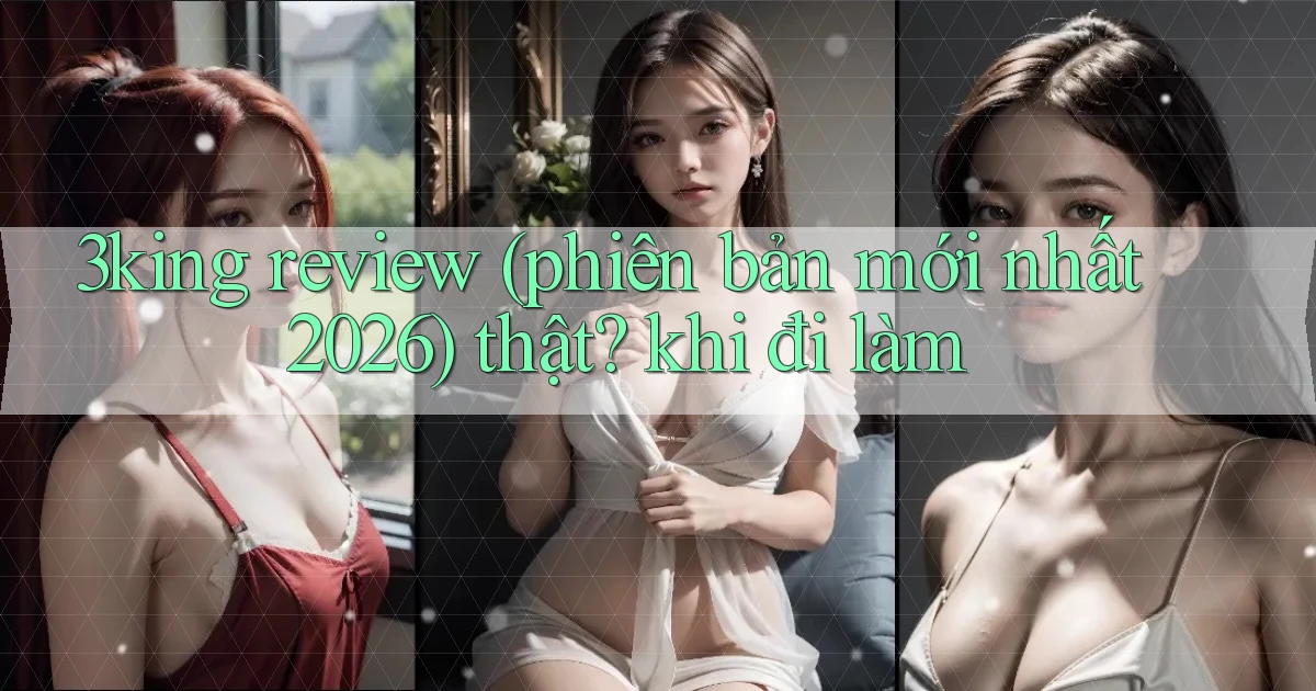 3king review (phiên bản mới nhất 2026) thật khi đi làm