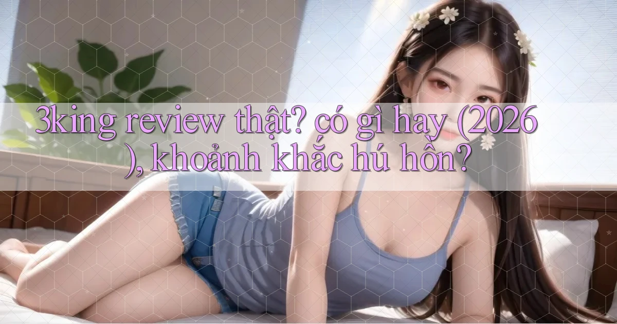 3king review thật có gì hay (2026), khoảnh khắc hú hồn