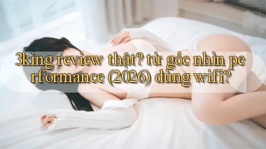3king review thật từ góc nhìn performance (2026) dùng wifi