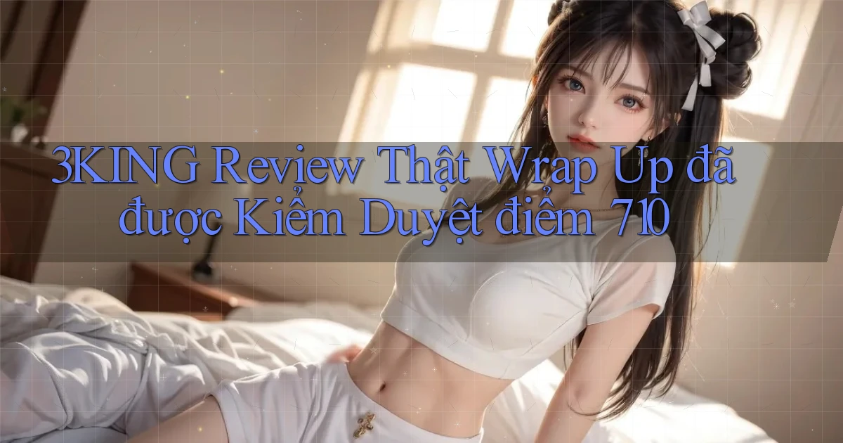 3king review thật wrap   up đã được kiểm duyệt điểm 710