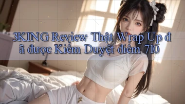 3king review thật wrap   up đã được kiểm duyệt điểm 710