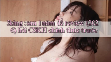 3king sau 1 năm để review (2026) hỏi CSKH chính thức trước