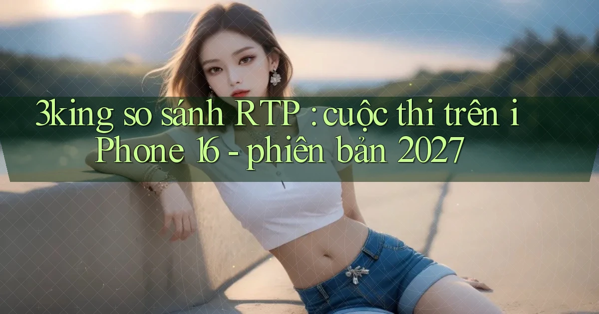 3king so sánh RTP cuộc thi trên iPhone 16   phiên bản 2027