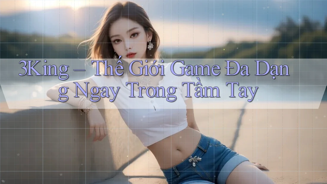 3King – Thế Giới Game Đa Dạng Ngay Trong Tầm Tay 3King – Thế Giới Game Đa Dạng Ngay Trong Tầm Tay