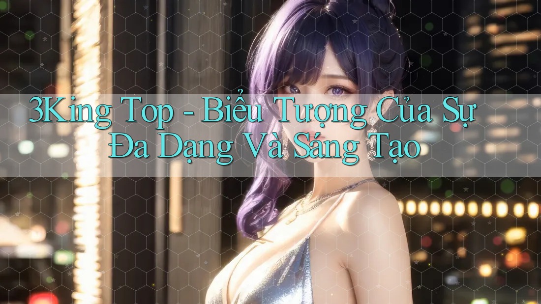 3King Top - Biểu Tượng Của Sự Đa Dạng Và Sáng Tạo 3King Top - Biểu Tượng Của Sự Đa Dạng Và Sáng Tạo