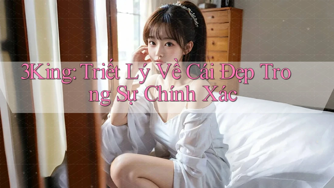 3King: Triết Lý Về Cái Đẹp Trong Sự Chính Xác 3King: Triết Lý Về Cái Đẹp Trong Sự Chính Xác