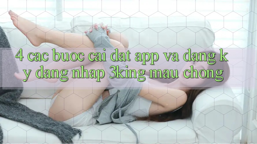 4. Các bước Cài đặt App Và Đăng Ký, Đăng Nhập 3king Mau Chóng 4. Các bước Cài đặt App Và Đăng Ký, Đăng Nhập 3king Mau Chóng