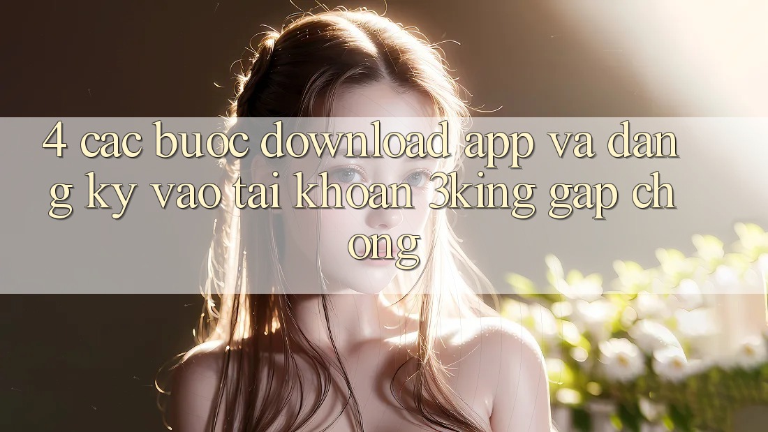 4. Các bước Download App Và Đăng Ký, Vào tài khoản 3king Gấp Chóng 4. Các bước Download App Và Đăng Ký, Vào tài khoản 3king Gấp Chóng