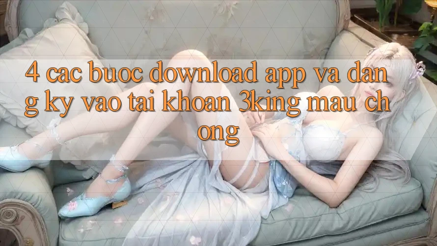 4. Các bước Download App Và Đăng Ký, Vào tài khoản 3king Mau Chóng 4. Các bước Download App Và Đăng Ký, Vào tài khoản 3king Mau Chóng
