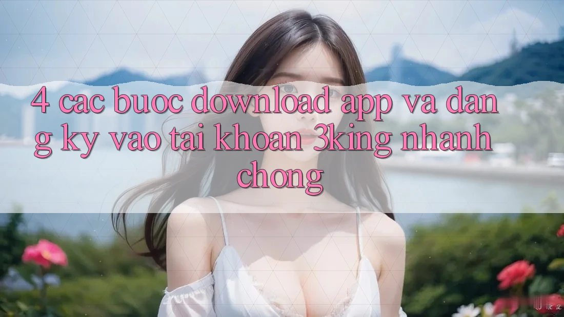 4. Các bước Download App Và Đăng ký, Vào tài khoản 3king Nhanh Chóng