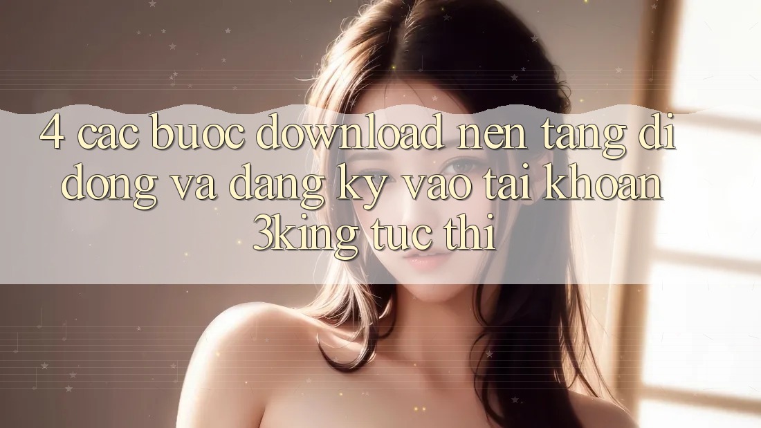 4. Các bước Download Nền tảng di động Và Đăng Ký, Vào tài khoản 3king Tức thì 4. Các bước Download Nền tảng di động Và Đăng Ký, Vào tài khoản 3king Tức thì