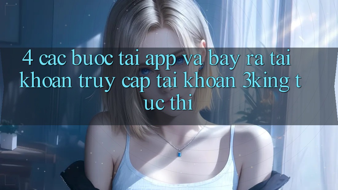 4. Các bước Tải App Và Bày ra tài khoản, Truy cập tài khoản 3king Tức thì 4. Các bước Tải App Và Bày ra tài khoản, Truy cập tài khoản 3king Tức thì