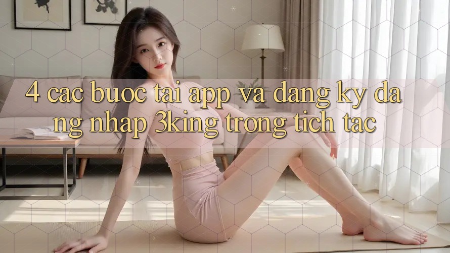 4. Các bước Tải App Và Đăng Ký, Đăng Nhập 3king Trong tích tắc